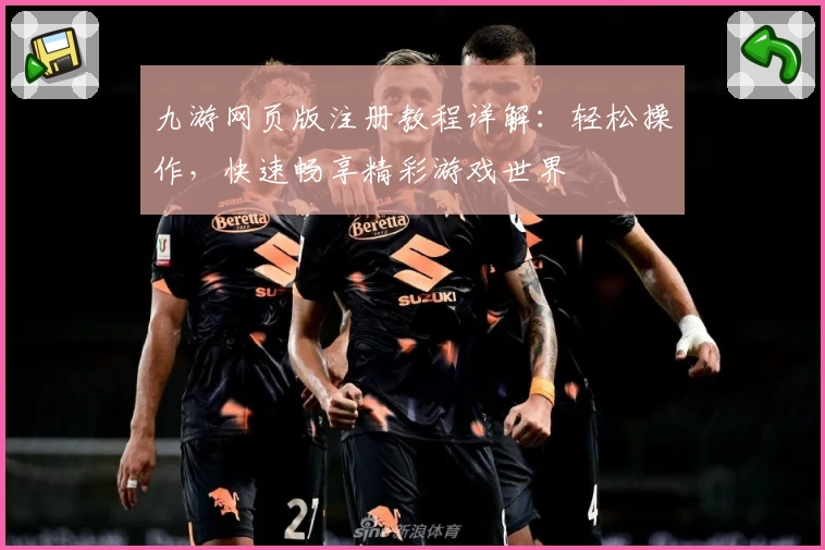 九游网页版注册教程详解：轻松操作，快速畅享精彩游戏世界