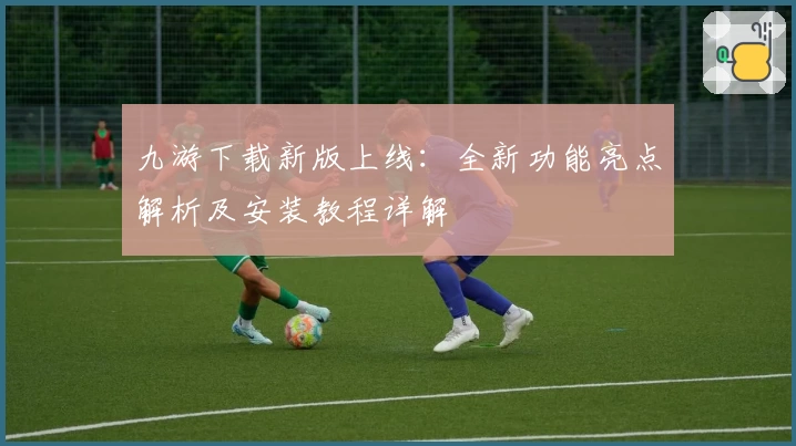 九游下载新版上线：全新功能亮点解析及安装教程详解