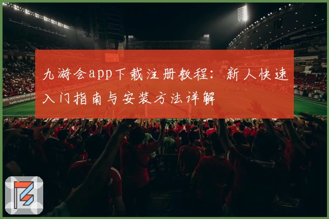 九游会app下载注册教程：新人快速入门指南与安装方法详解