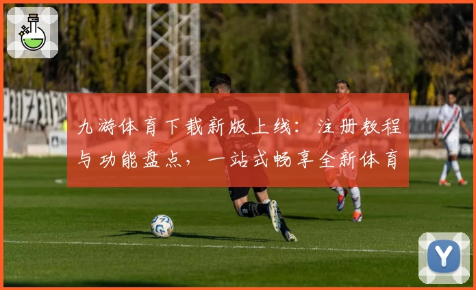 九游体育下载新版上线：注册教程与功能盘点，一站式畅享全新体育互动体验