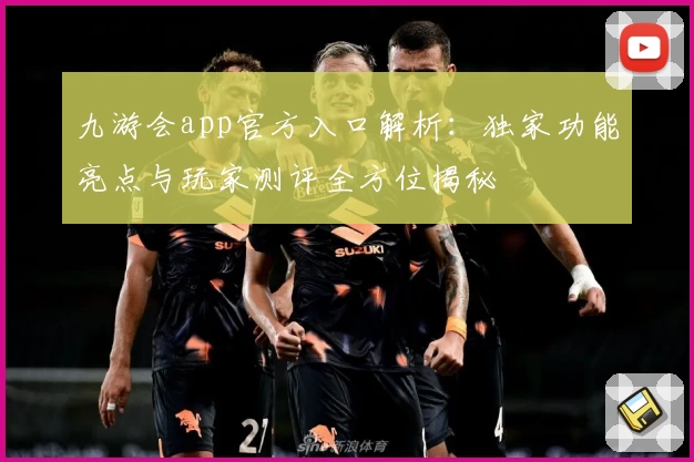 九游会app官方入口解析：独家功能亮点与玩家测评全方位揭秘