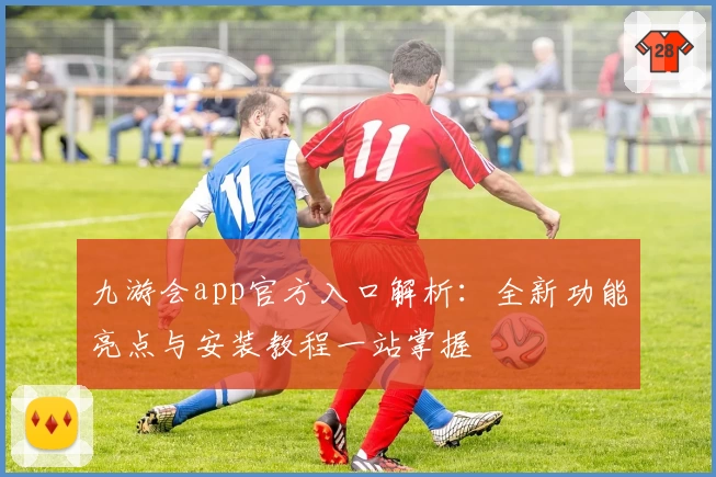 九游会app官方入口解析：全新功能亮点与安装教程一站掌握