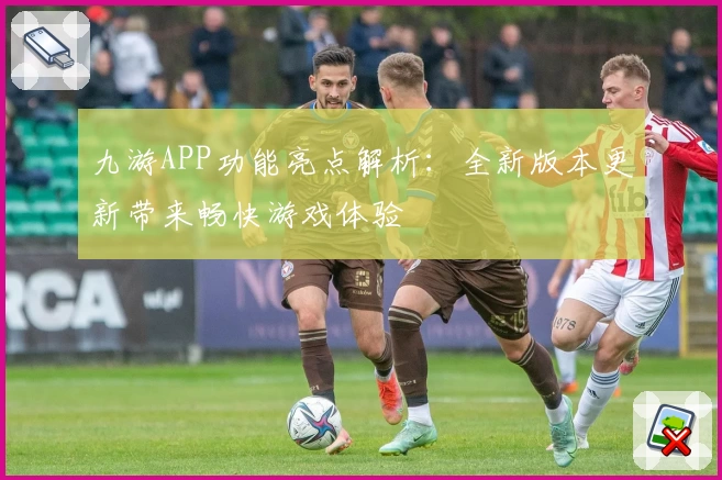 九游APP功能亮点解析：全新版本更新带来畅快游戏体验