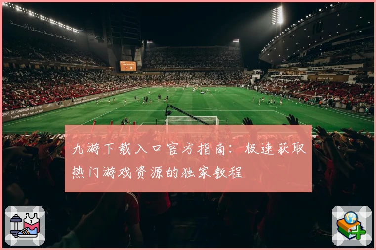 九游下载入口官方指南：极速获取热门游戏资源的独家教程