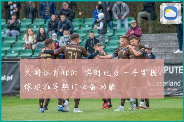 久游体育App:实时比分一手掌握,球迷推荐热门必备功能