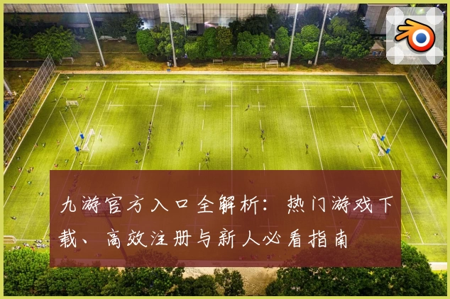 九游官方入口全解析：热门游戏下载、高效注册与新人必看指南