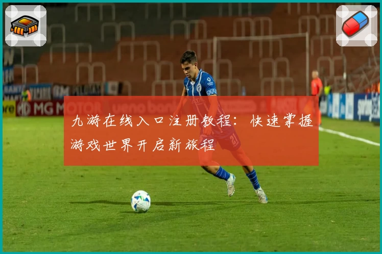 九游在线入口注册教程：快速掌握游戏世界开启新旅程