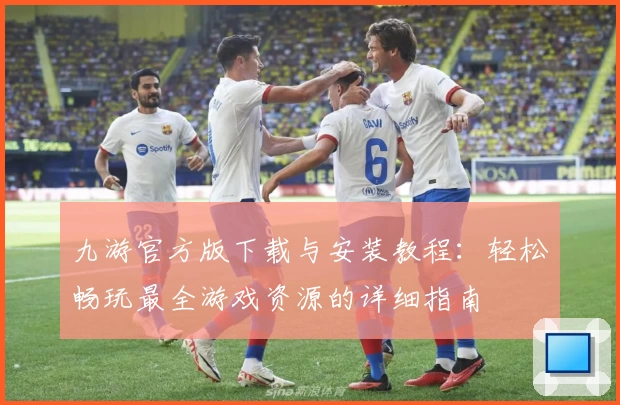 九游官方版下载与安装教程：轻松畅玩最全游戏资源的详细指南