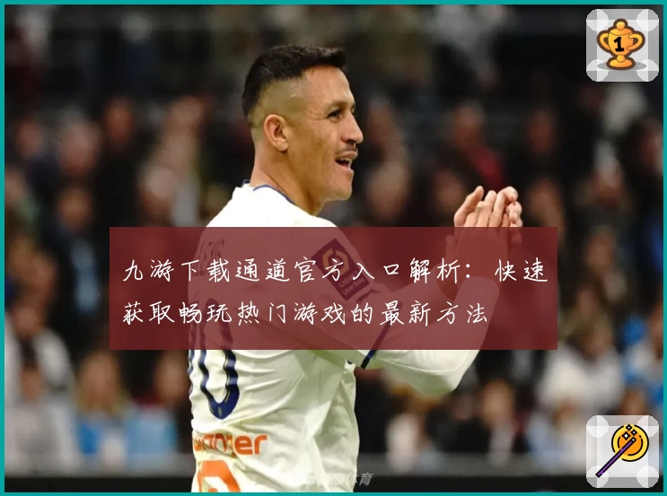 九游下载通道官方入口解析：快速获取畅玩热门游戏的最新方法