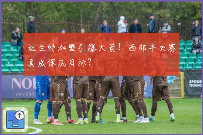 杜兰特加盟引爆火箭!西部半决赛真成保底目标?