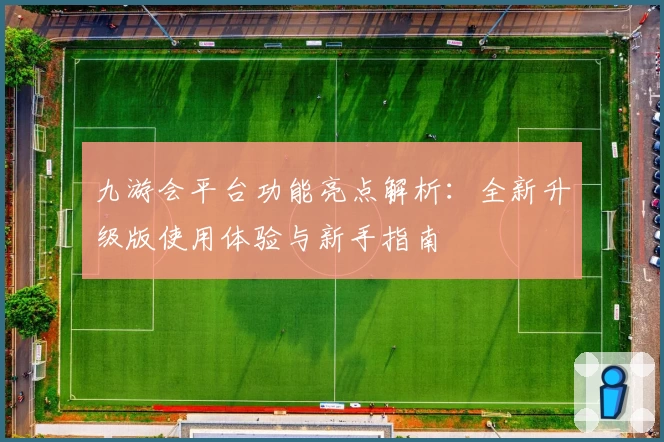 九游会平台功能亮点解析：全新升级版使用体验与新手指南