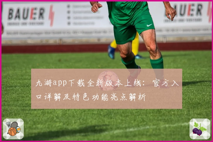九游app下载全新版本上线：官方入口详解及特色功能亮点解析