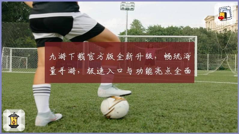 九游下载官方版全新升级，畅玩海量手游，极速入口与功能亮点全面解析