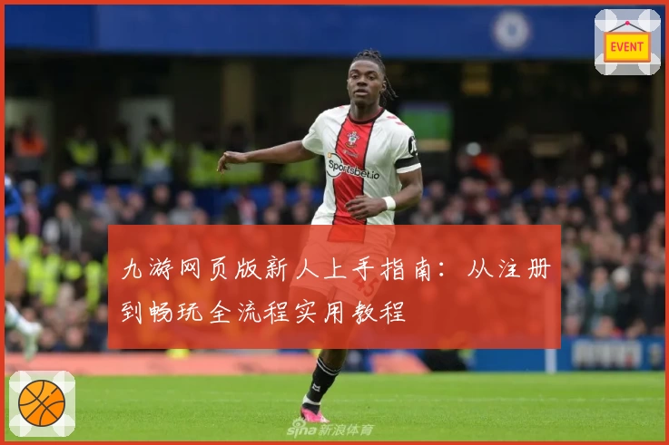 九游网页版新人上手指南：从注册到畅玩全流程实用教程