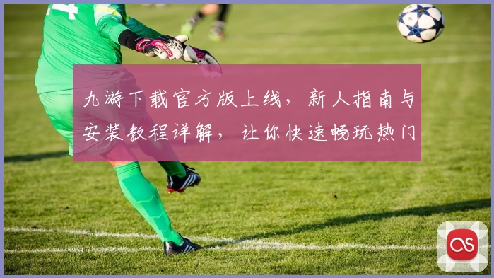 九游下载官方版上线，新人指南与安装教程详解，让你快速畅玩热门手游