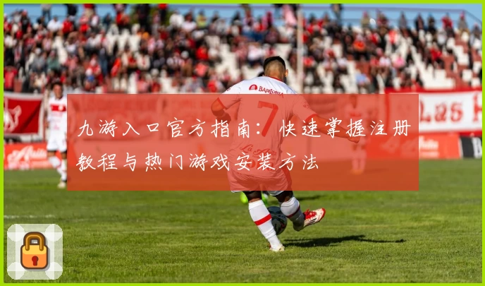 九游入口官方指南：快速掌握注册教程与热门游戏安装方法