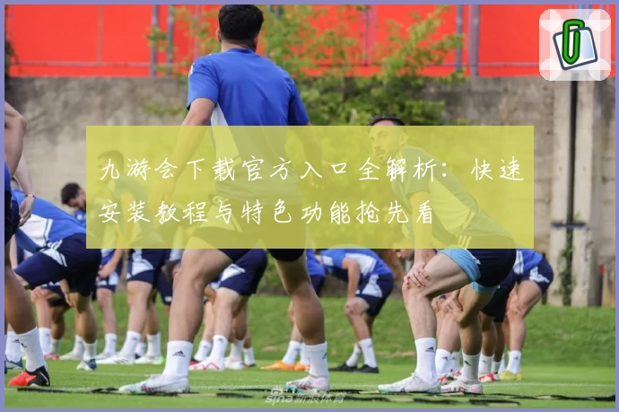 九游会下载官方入口全解析：快速安装教程与特色功能抢先看