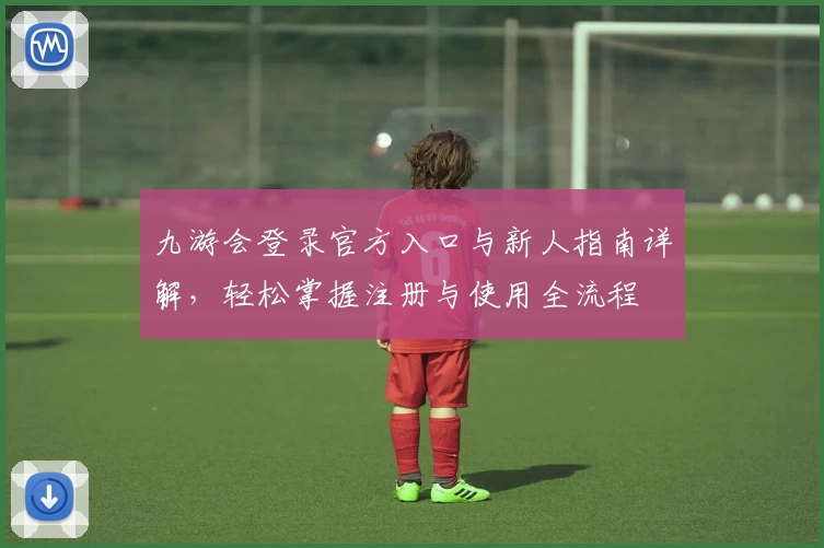 九游会登录官方入口与新人指南详解，轻松掌握注册与使用全流程