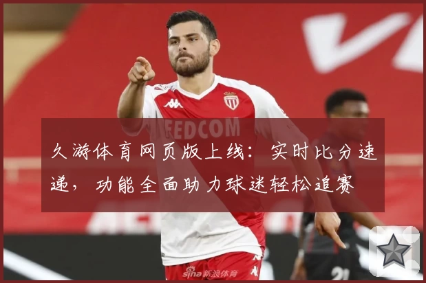 久游体育网页版上线：实时比分速递，功能全面助力球迷轻松追赛