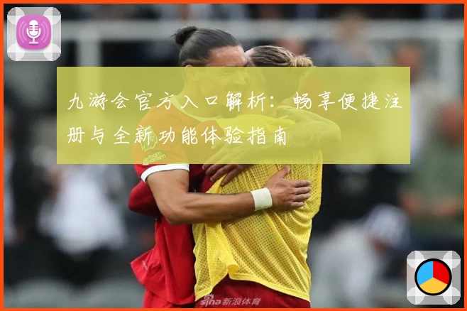 九游会官方入口解析：畅享便捷注册与全新功能体验指南