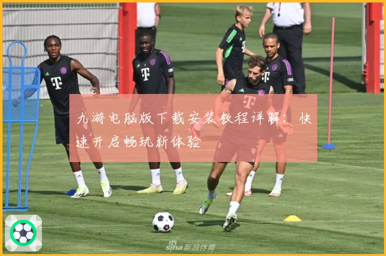 九游电脑版下载安装教程详解：快速开启畅玩新体验