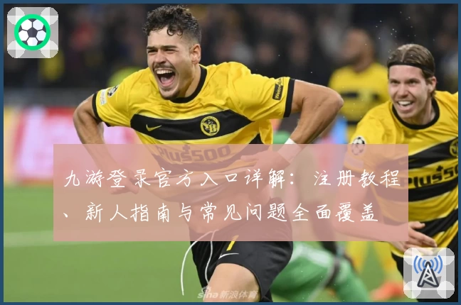 九游登录官方入口详解：注册教程、新人指南与常见问题全面覆盖