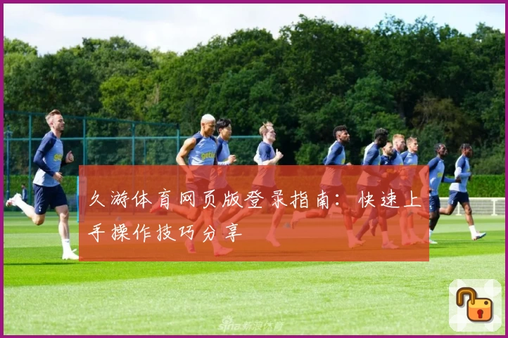 久游体育网页版登录指南：快速上手操作技巧分享