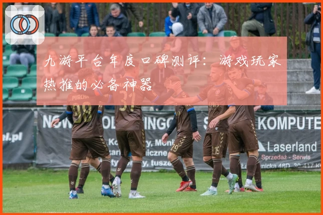 九游平台年度口碑测评：游戏玩家热推的必备神器