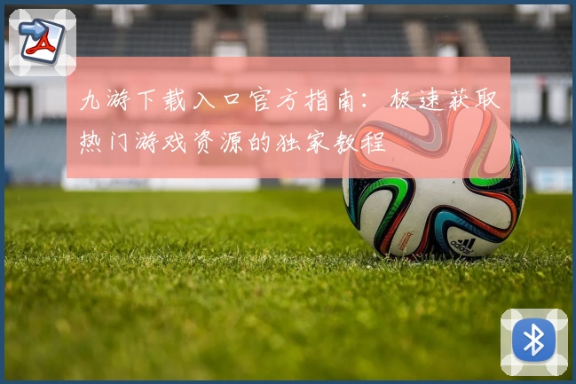 九游下载入口官方指南：极速获取热门游戏资源的独家教程