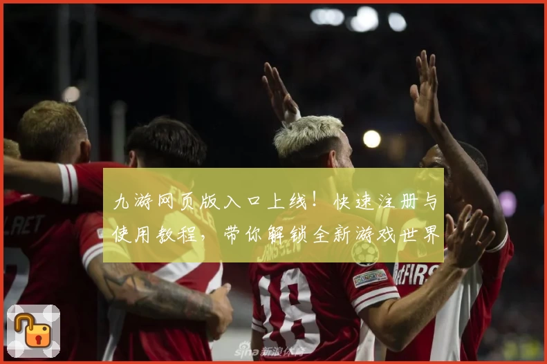九游网页版入口上线！快速注册与使用教程，带你解锁全新游戏世界