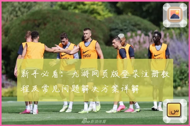 新手必看：九游网页版登录注册教程及常见问题解决方案详解