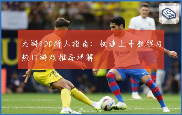 九游app新人指南:快速上手教程与热门游戏推荐详解
