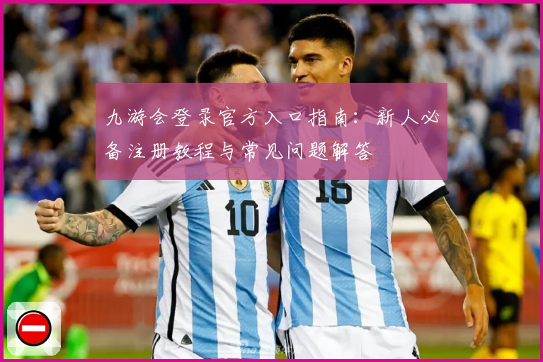 九游会登录官方入口指南：新人必备注册教程与常见问题解答