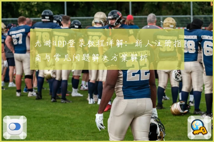 九游app登录教程详解：新人注册指南与常见问题解决方案解析