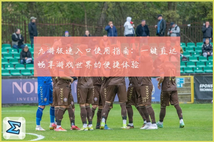 九游极速入口使用指南：一键直达畅享游戏世界的便捷体验