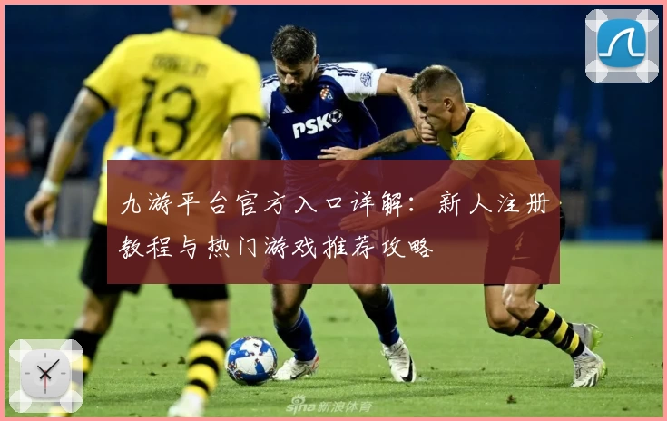 九游平台官方入口详解：新人注册教程与热门游戏推荐攻略