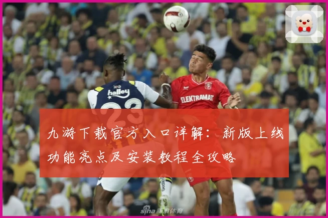 九游下载官方入口详解：新版上线功能亮点及安装教程全攻略