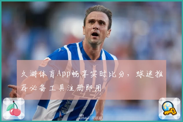 久游体育App畅享实时比分，球迷推荐必备工具注册即用
