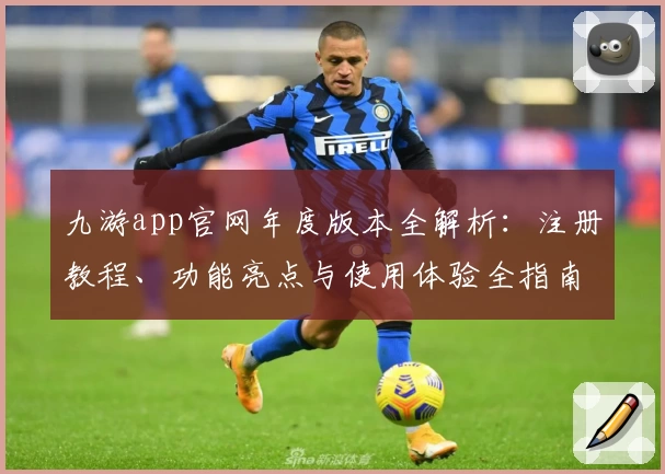 九游app官网年度版本全解析：注册教程、功能亮点与使用体验全指南