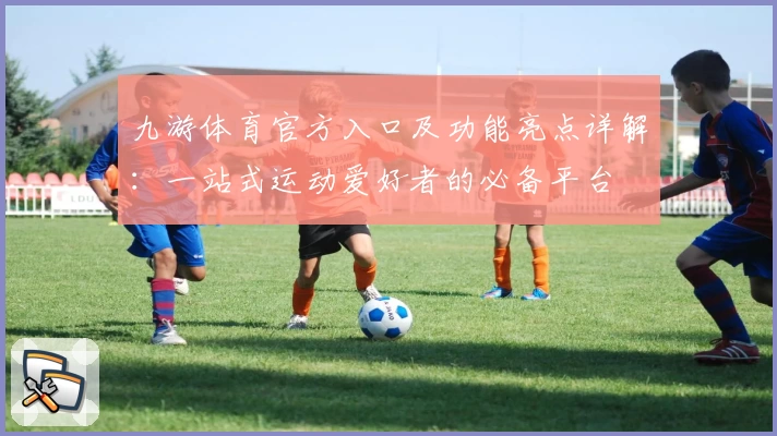 九游体育官方入口及功能亮点详解：一站式运动爱好者的必备平台