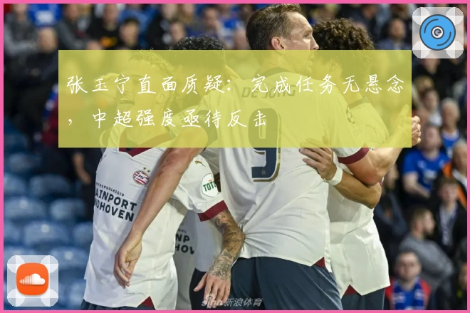 张玉宁直面质疑：完成任务无悬念，中超强度亟待反击