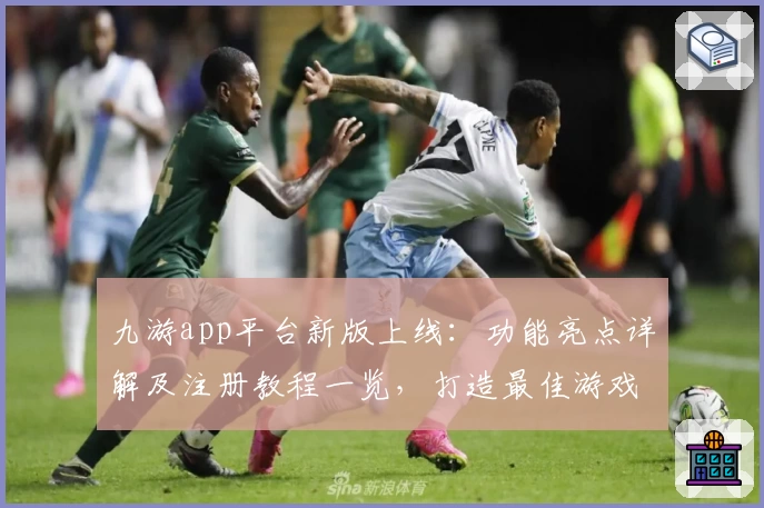 九游app平台新版上线：功能亮点详解及注册教程一览，打造最佳游戏体验