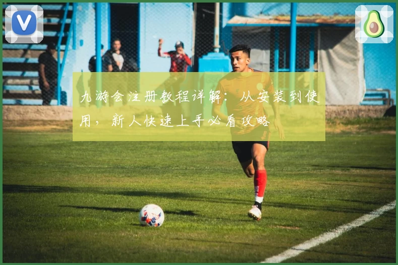 九游会注册教程详解：从安装到使用，新人快速上手必看攻略