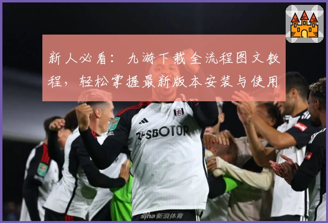 新人必看：九游下载全流程图文教程，轻松掌握最新版本安装与使用技巧