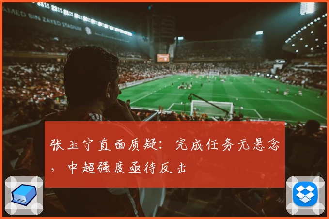 张玉宁直面质疑:完成任务无悬念,中超强度亟待反击