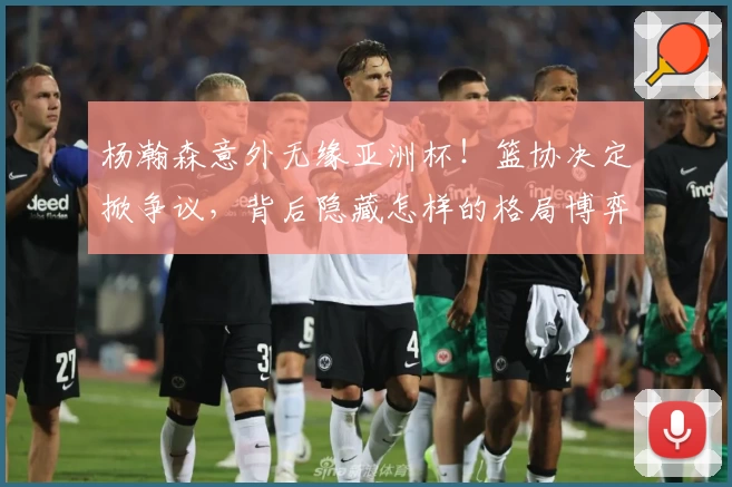 杨瀚森意外无缘亚洲杯！篮协决定掀争议，背后隐藏怎样的格局博弈？