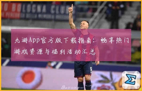 九游App官方版下载指南：畅享热门游戏资源与福利活动汇总