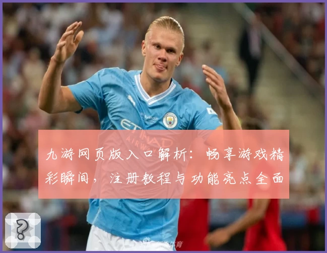 九游网页版入口解析：畅享游戏精彩瞬间，注册教程与功能亮点全面揭秘