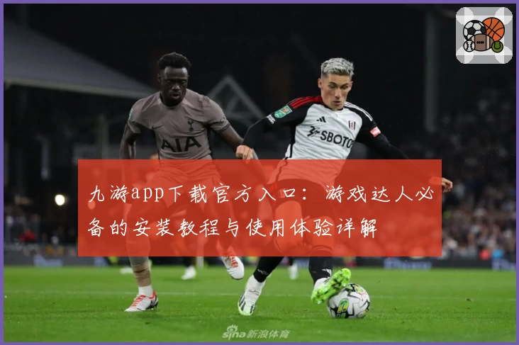 九游app下载官方入口：游戏达人必备的安装教程与使用体验详解
