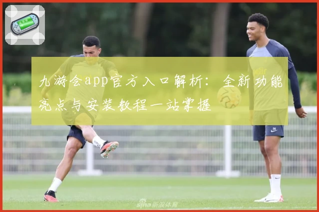 九游会app官方入口解析：全新功能亮点与安装教程一站掌握